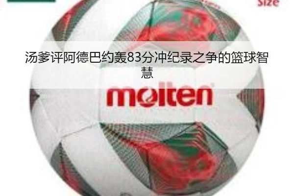 汤爹评阿德巴约轰83分冲纪录之争的篮球智慧