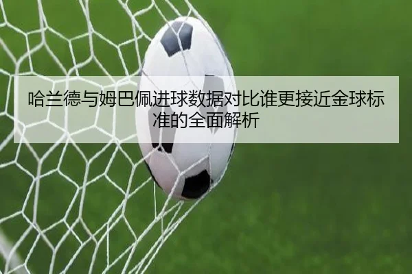 哈兰德与姆巴佩进球数据对比谁更接近金球标准的全面解析